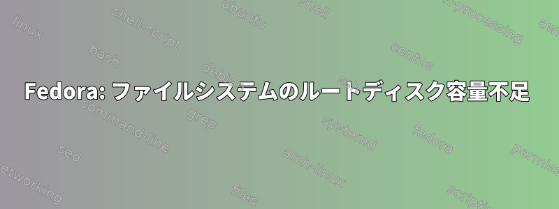 Fedora: ファイルシステムのルートディスク容量不足