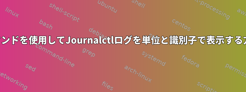 1つのコマンドを使用してJournalctlログを単位と識別子で表示する方法は？