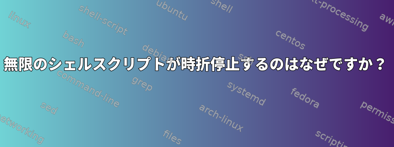 無限のシェルスクリプトが時折停止するのはなぜですか？