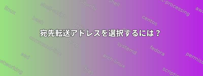 宛先転送アドレスを選択するには？