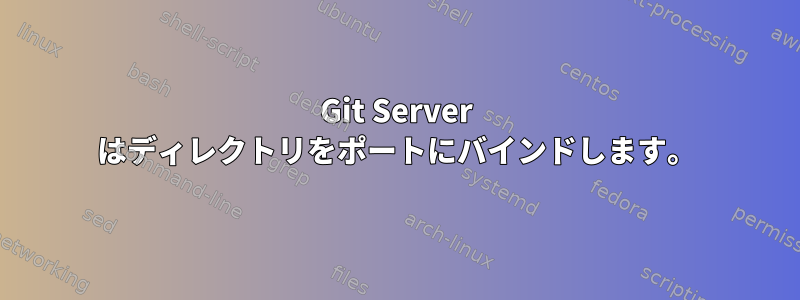 Git Server はディレクトリをポートにバインドします。