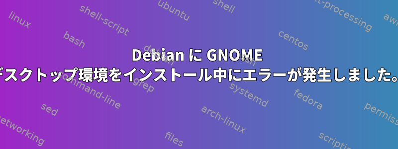 Debian に GNOME デスクトップ環境をインストール中にエラーが発生しました。