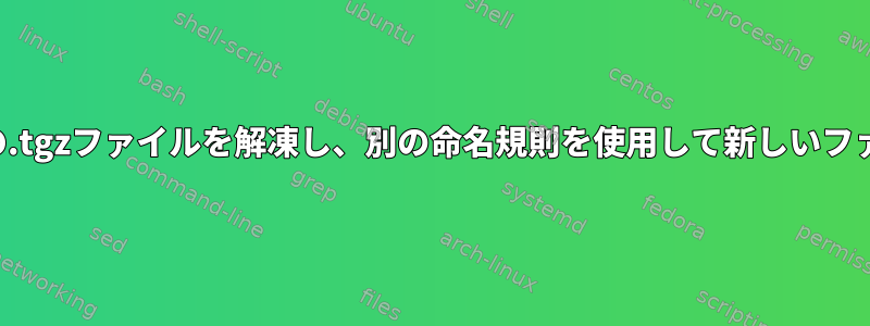 フォルダ内のすべての.tgzファイルを解凍し、別の命名規則を使用して新しいファイルを作成する方法