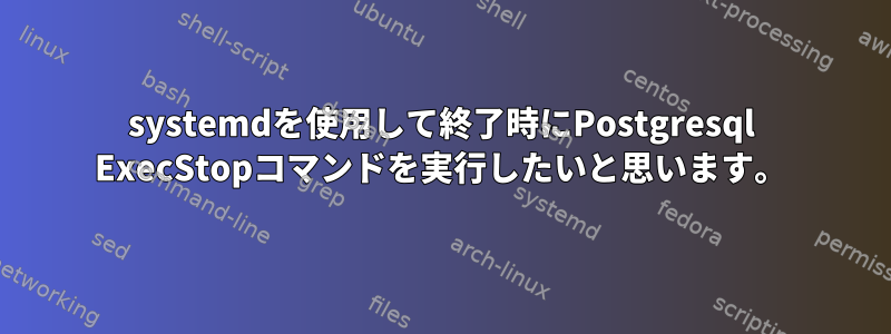 systemdを使用して終了時にPostgresql ExecStopコマンドを実行したいと思います。