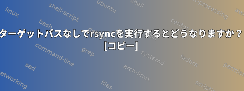 ターゲットパスなしでrsyncを実行するとどうなりますか？ [コピー]