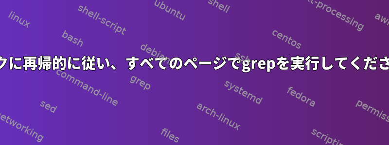 リンクに再帰的に従い、すべてのページでgrepを実行してください。