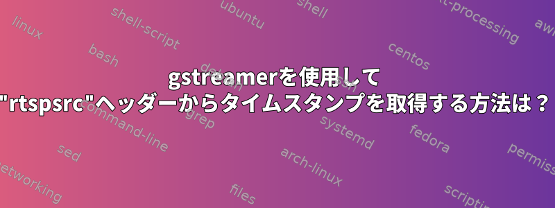 gstreamerを使用して "rtspsrc"ヘッダーからタイムスタンプを取得する方法は？