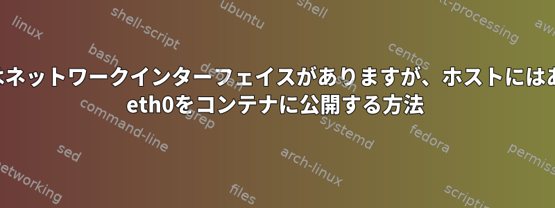 コンテナにはネットワークインターフェイスがありますが、ホストにはありません。 eth0をコンテナに公開する方法