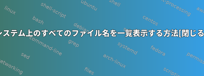 システム上のすべてのファイル名を一覧表示する方法[閉じる]