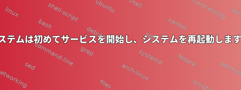 システムは初めてサービスを開始し、システムを再起動します。