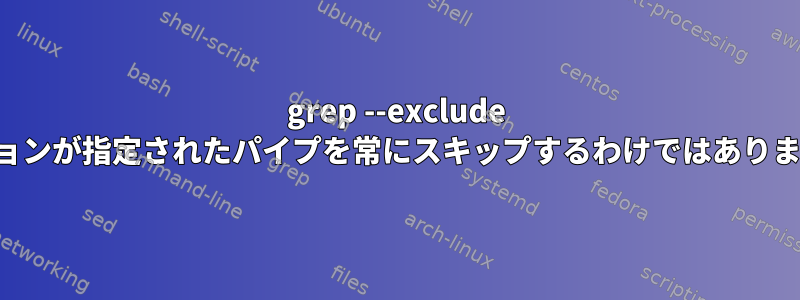 grep --exclude オプションが指定されたパイプを常にスキップするわけではありません。