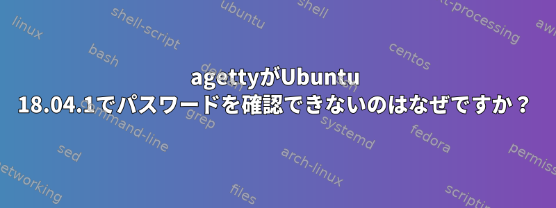 agettyがUbuntu 18.04.1でパスワードを確認できないのはなぜですか？