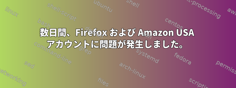 数日間、Firefox および Amazon USA アカウントに問題が発生しました。