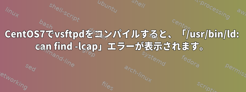 CentOS7でvsftpdをコンパイルすると、「/usr/bin/ld: can find -lcap」エラーが表示されます。