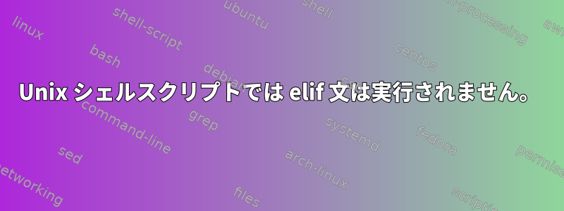 Unix シェルスクリプトでは elif 文は実行されません。