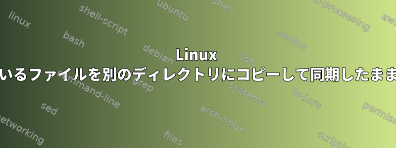 Linux |開いているファイルを別のディレクトリにコピーして同期したままにする