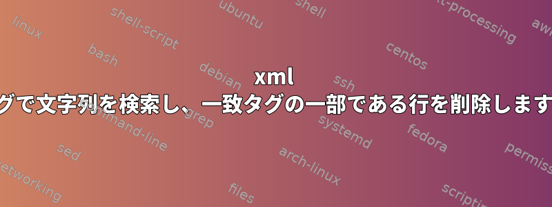 xml タグで文字列を検索し、一致タグの一部である行を削除します。