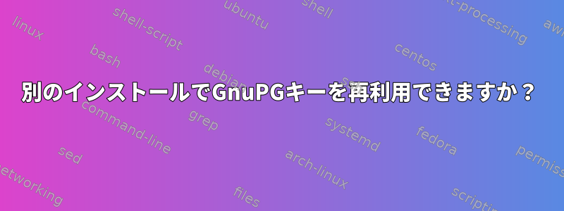 別のインストールでGnuPGキーを再利用できますか？