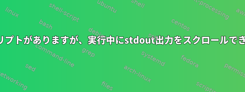 長い間実行されるスクリプトがありますが、実行中にstdout出力をスクロールできるようにしたいです。