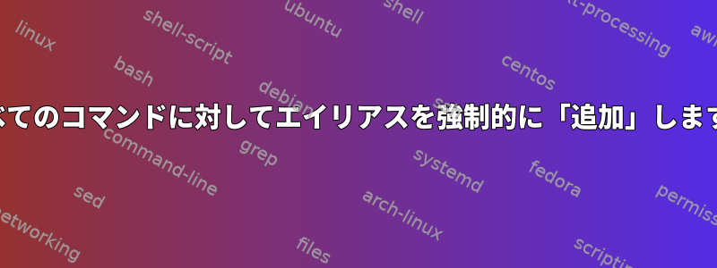 すべてのコマンドに対してエイリアスを強制的に「追加」します。