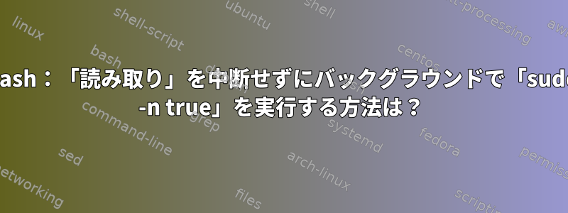 Bash：「読み取り」を中断せずにバックグラウンドで「sudo -n true」を実行する方法は？