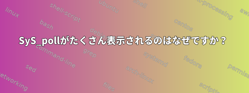 SyS_pollがたくさん表示されるのはなぜですか？