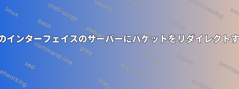 別のインターフェイスのサーバーにパケットをリダイレクトする