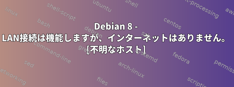 Debian 8 - LAN接続は機能しますが、インターネットはありません。 [不明なホスト]