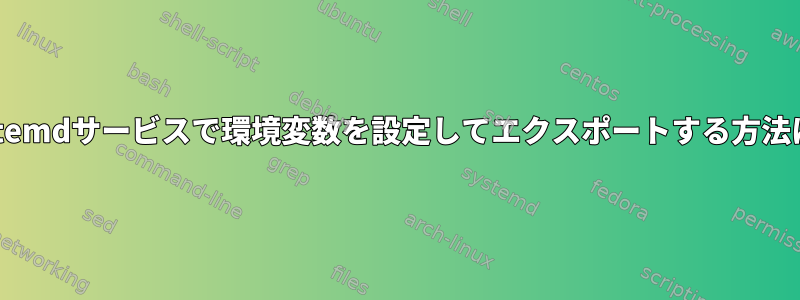 systemdサービスで環境変数を設定してエクスポートする方法は？