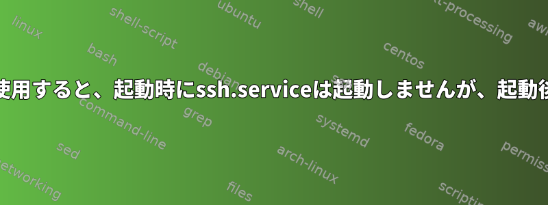 sshd_configでListenAddressを使用すると、起動時にssh.serviceは起動しませんが、起動後に手動で起動すると起動します。