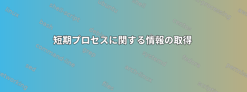 短期プロセスに関する情報の取得