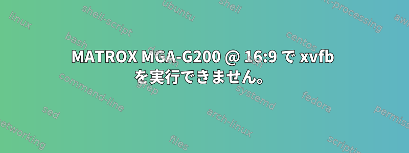 MATROX MGA-G200 @ 16:9 で xvfb を実行できません。