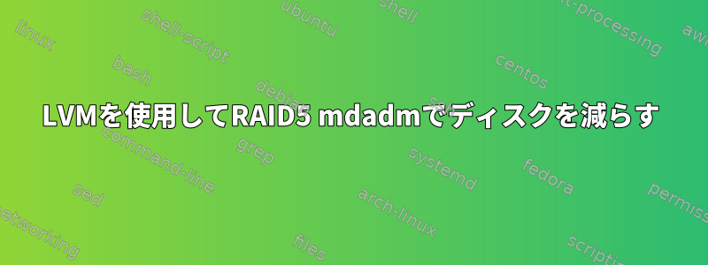 LVMを使用してRAID5 mdadmでディスクを減らす