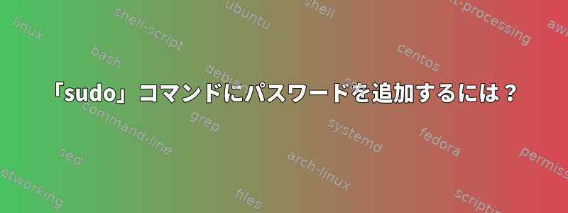 「sudo」コマンドにパスワードを追加するには？