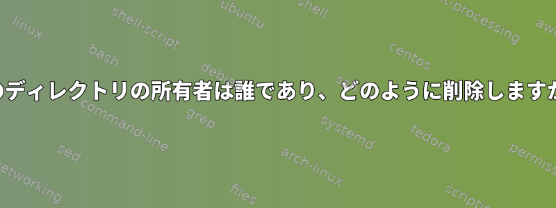 このディレクトリの所有者は誰であり、どのように削除しますか？