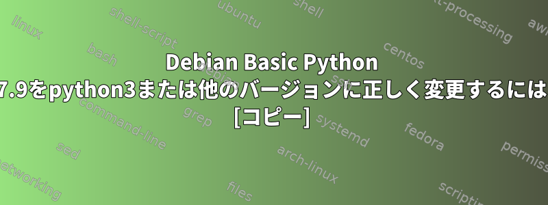 Debian Basic Python 2.7.9をpython3または他のバージョンに正しく変更するには？ [コピー]