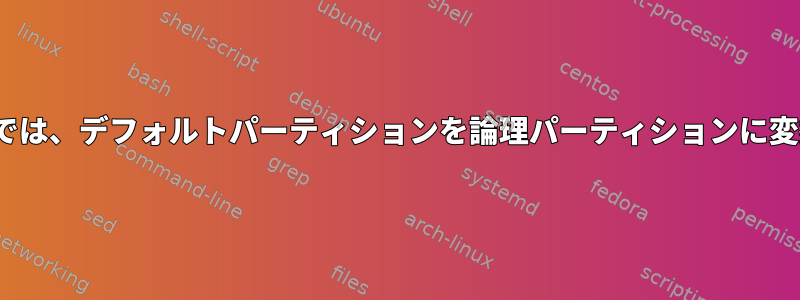 Linuxでは、デフォルトパーティションを論理パーティションに変換する