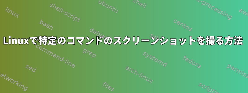 Linuxで特定のコマンドのスクリーンショットを撮る方法