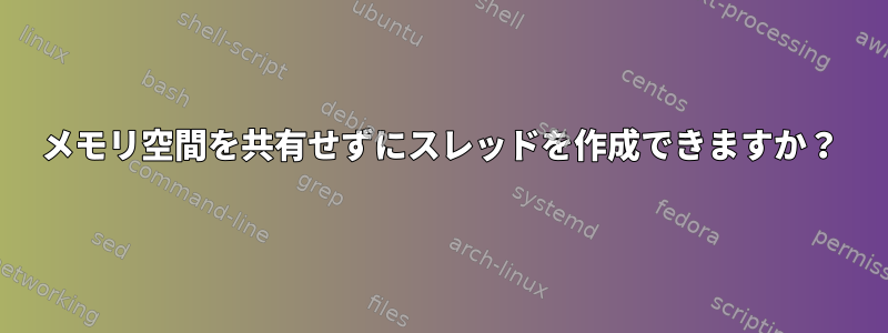 メモリ空間を共有せずにスレッドを作成できますか？