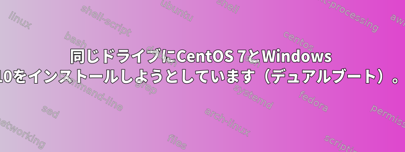 同じドライブにCentOS 7とWindows 10をインストールしようとしています（デュアルブート）。