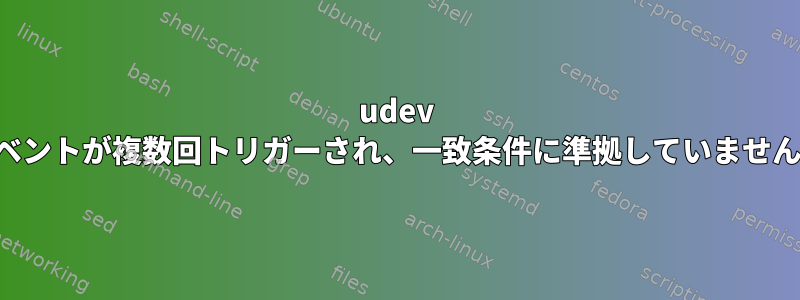 udev イベントが複数回トリガーされ、一致条件に準拠していません。