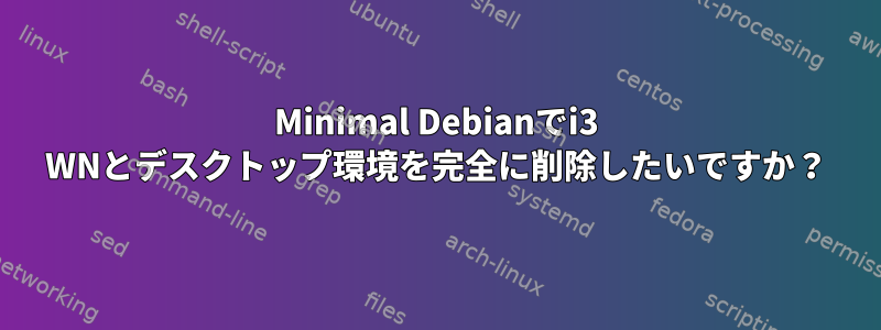 Minimal Debianでi3 WNとデスクトップ環境を完全に削除したいですか？