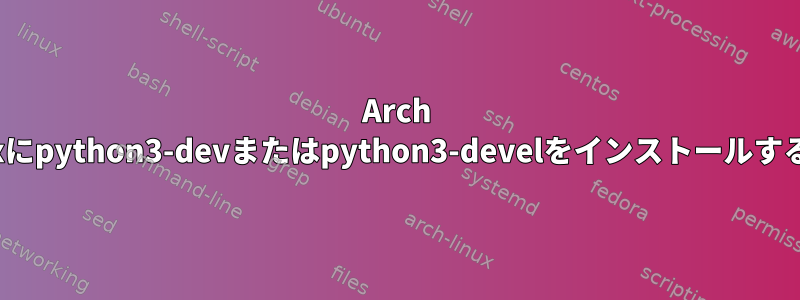 Arch Linuxにpython3-devまたはpython3-develをインストールする方法