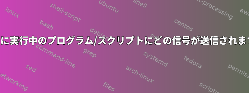 終了時に実行中のプログラム/スクリプトにどの信号が送信されますか？