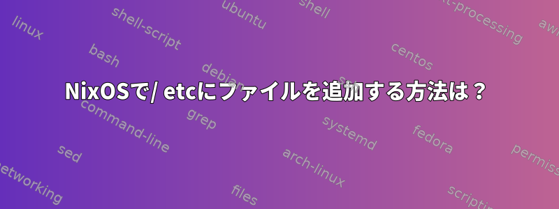 NixOSで/ etcにファイルを追加する方法は？