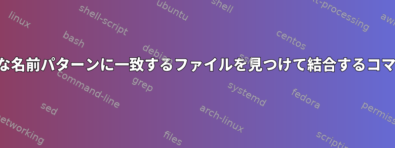 複雑な名前パターンに一致するファイルを見つけて結合するコマンド