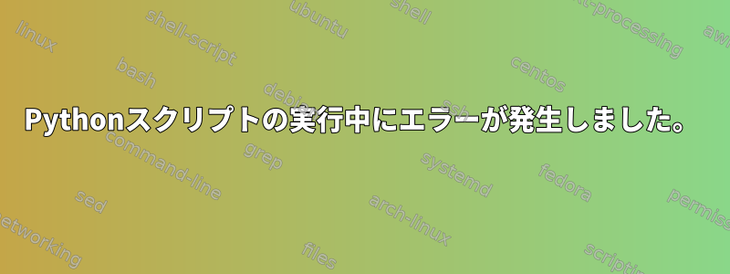 Pythonスクリプトの実行中にエラーが発生しました。