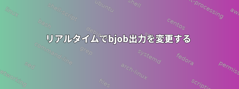 リアルタイムでbjob出力を変更する