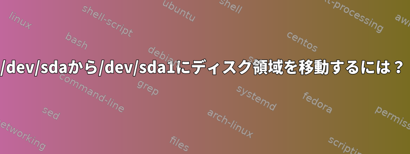 /dev/sdaから/dev/sda1にディスク領域を移動するには？