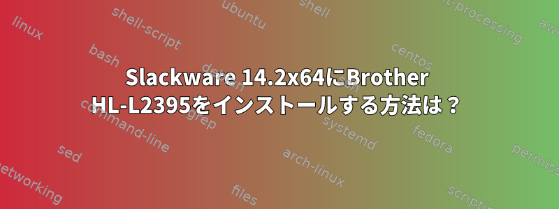 Slackware 14.2x64にBrother HL-L2395をインストールする方法は？